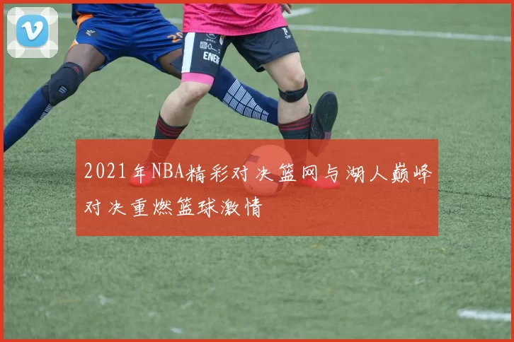 2021年NBA精彩对决篮网与湖人巅峰对决重燃篮球激情