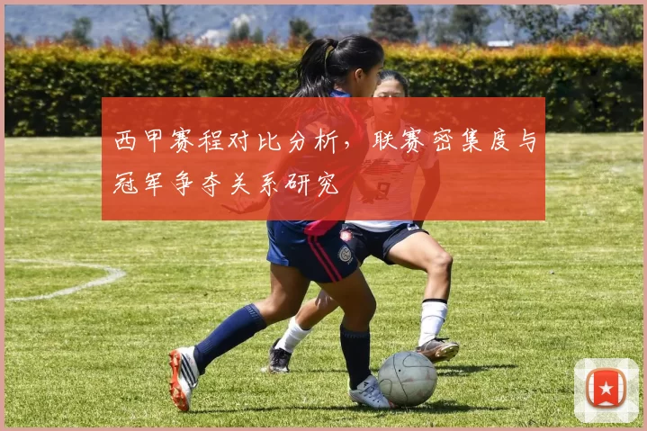 西甲赛程对比分析，联赛密集度与冠军争夺关系研究