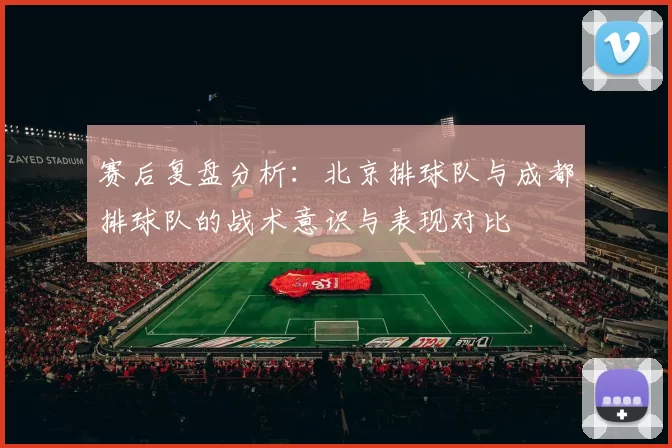 赛后复盘分析：北京排球队与成都排球队的战术意识与表现对比