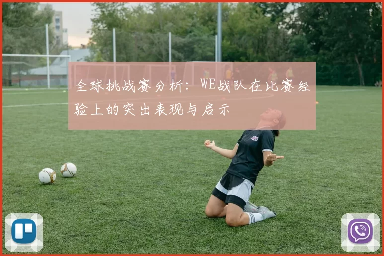 全球挑战赛分析：WE战队在比赛经验上的突出表现与启示