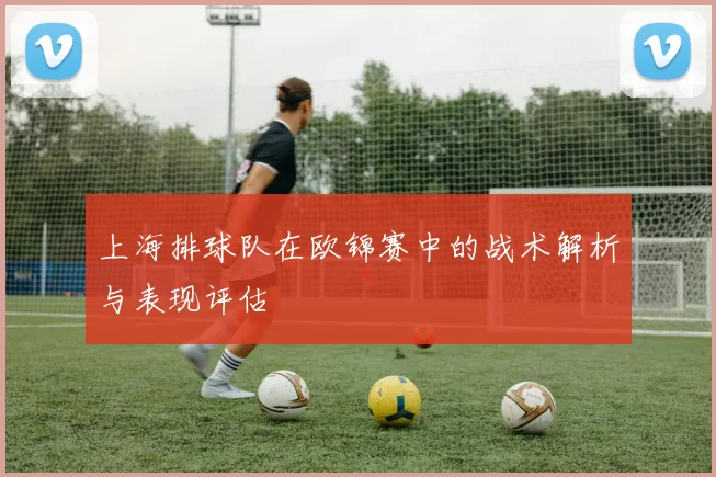 上海排球队在欧锦赛中的战术解析与表现评估
