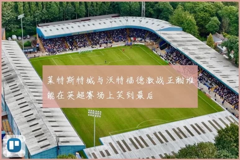 莱特斯特城与沃特福德激战正酣谁能在英超赛场上笑到最后