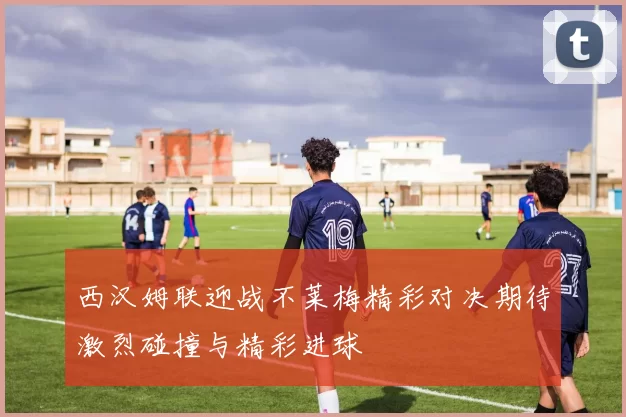 西汉姆联迎战不莱梅精彩对决期待激烈碰撞与精彩进球