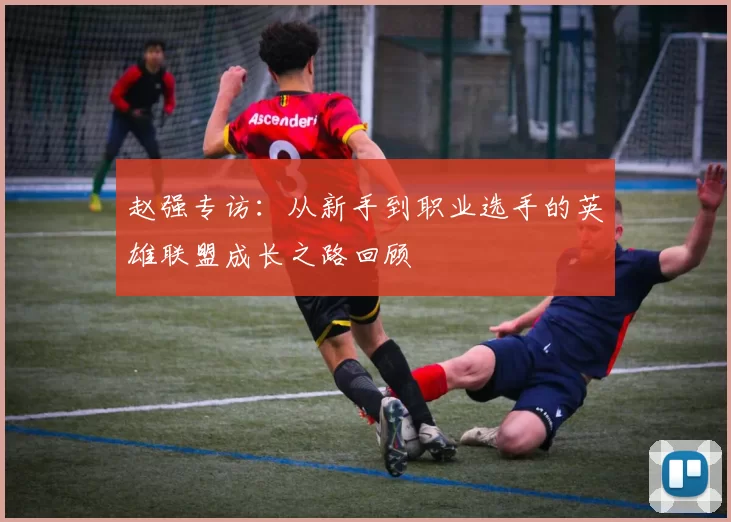 赵强专访：从新手到职业选手的英雄联盟成长之路回顾