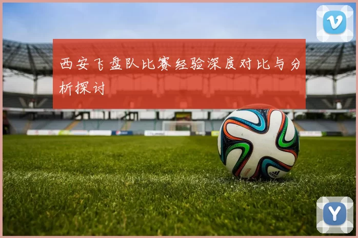 西安飞盘队比赛经验深度对比与分析探讨