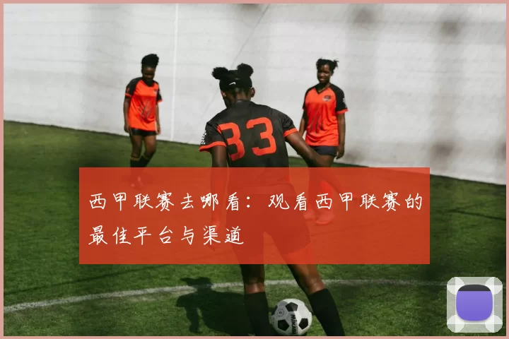 西甲联赛去哪看：观看西甲联赛的最佳平台与渠道