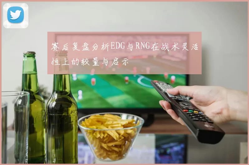 赛后复盘分析EDG与RNG在战术灵活性上的较量与启示