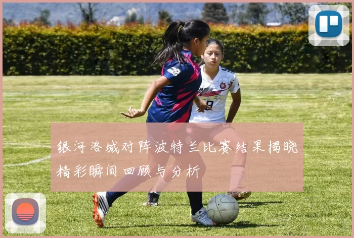 银河洛城对阵波特兰比赛结果揭晓精彩瞬间回顾与分析