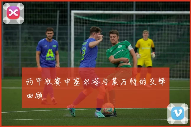 西甲联赛中塞尔塔与莱万特的交锋回顾