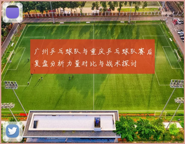 广州乒乓球队与重庆乒乓球队赛后复盘分析力量对比与战术探讨
