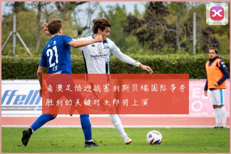 南澳足协迎战塞利斯贝瑞国际争夺胜利的关键对决即将上演