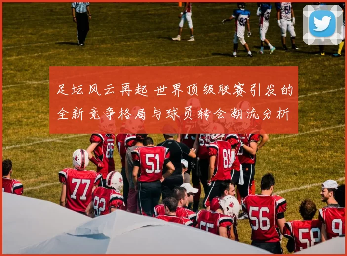 足坛风云再起 世界顶级联赛引发的全新竞争格局与球员转会潮流分析