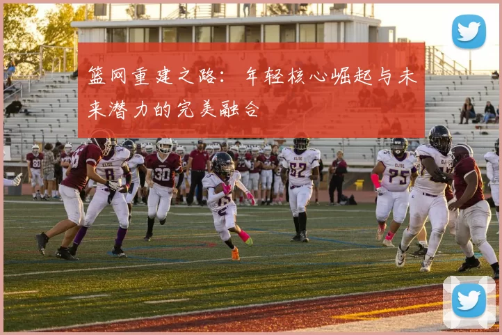 篮网重建之路：年轻核心崛起与未来潜力的完美融合