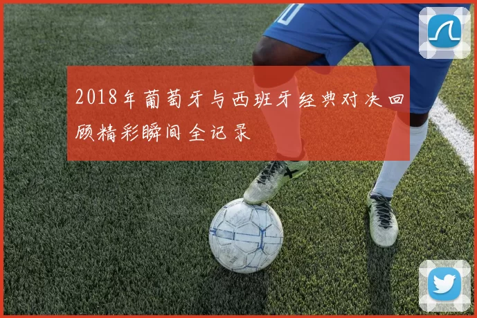 2018年葡萄牙与西班牙经典对决回顾精彩瞬间全记录